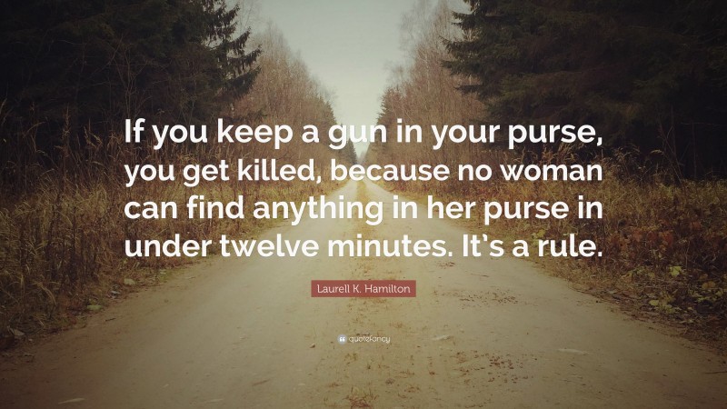 Laurell K. Hamilton Quote: “If you keep a gun in your purse, you get killed, because no woman can find anything in her purse in under twelve minutes. It’s a rule.”