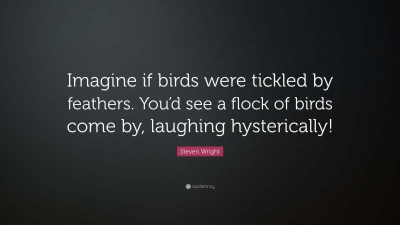 Steven Wright Quote: “Imagine if birds were tickled by feathers. You’d see a flock of birds come by, laughing hysterically!”