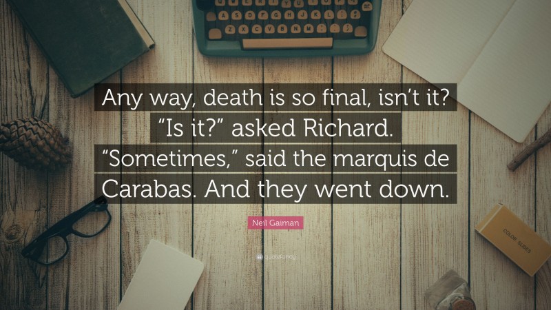 Neil Gaiman Quote: “Any way, death is so final, isn’t it? “Is it?” asked Richard. “Sometimes,” said the marquis de Carabas. And they went down.”
