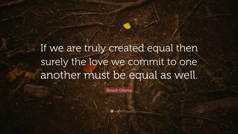 Barack Obama Quote: “If we are truly created equal then surely the love we commit to one another must be equal as well.”