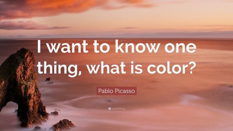 Pablo Picasso Quote: “I want to know one thing, what is color?”