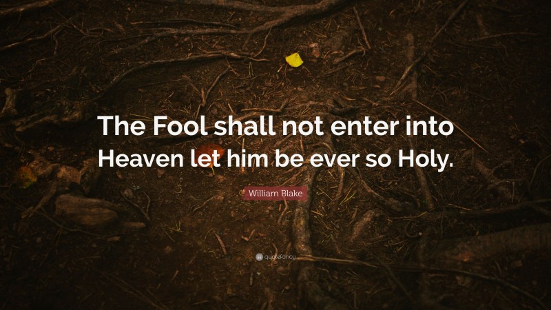 William Blake Quote: “The Fool shall not enter into Heaven let him be ever so Holy.”