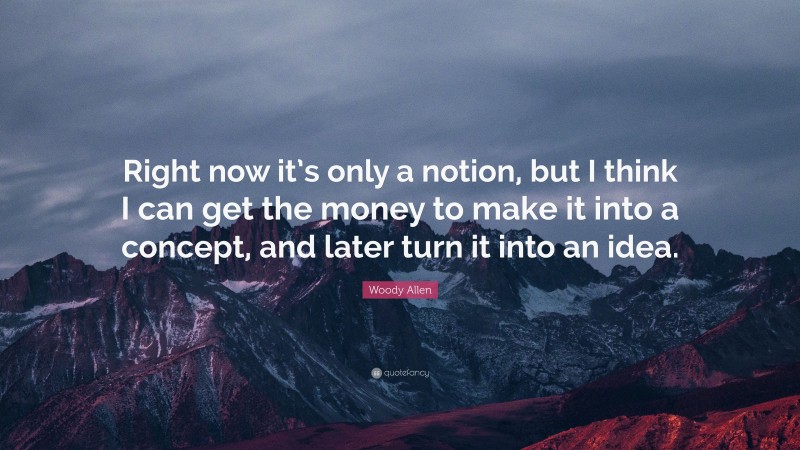 Woody Allen Quote: “Right now it’s only a notion, but I think I can get the money to make it into a concept, and later turn it into an idea.”