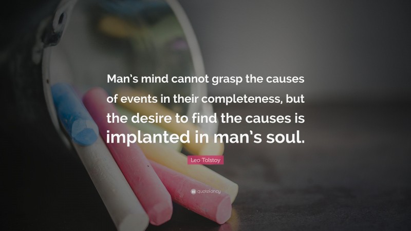 Leo Tolstoy Quote: “Man’s mind cannot grasp the causes of events in their completeness, but the desire to find the causes is implanted in man’s soul.”