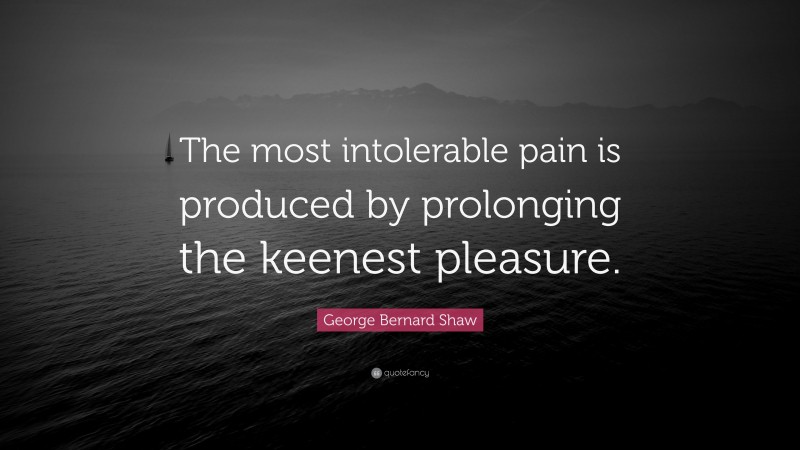 George Bernard Shaw Quote: “The most intolerable pain is produced by prolonging the keenest pleasure.”