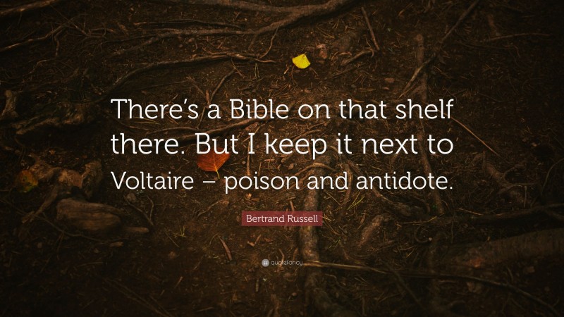 Bertrand Russell Quote: “There’s a Bible on that shelf there. But I keep it next to Voltaire – poison and antidote.”
