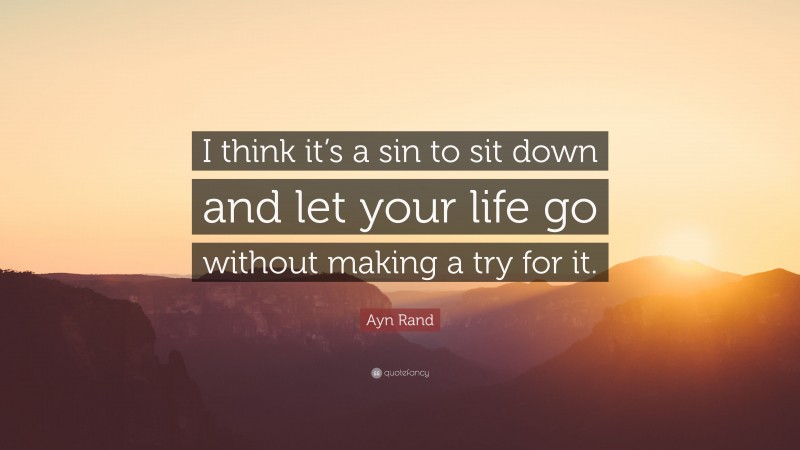 Ayn Rand Quote: “I think it’s a sin to sit down and let your life go without making a try for it.”