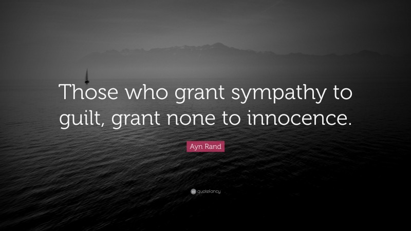 Ayn Rand Quote: “Those who grant sympathy to guilt, grant none to innocence.”