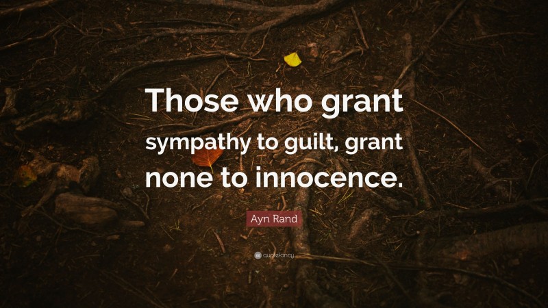 Ayn Rand Quote: “Those who grant sympathy to guilt, grant none to innocence.”