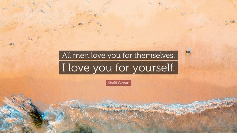 Khalil Gibran Quote: “All men love you for themselves. I love you for yourself.”