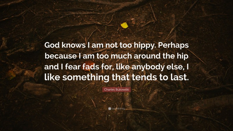 Charles Bukowski Quote: “God knows I am not too hippy. Perhaps because I am too much around the hip and I fear fads for, like anybody else, I like something that tends to last.”
