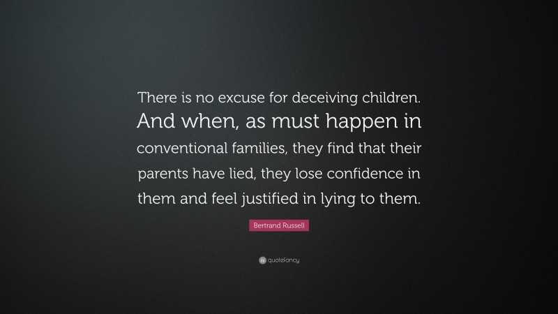 Bertrand Russell Quote: “There is no excuse for deceiving children. And when, as must happen in conventional families, they find that their parents have lied, they lose confidence in them and feel justified in lying to them.”
