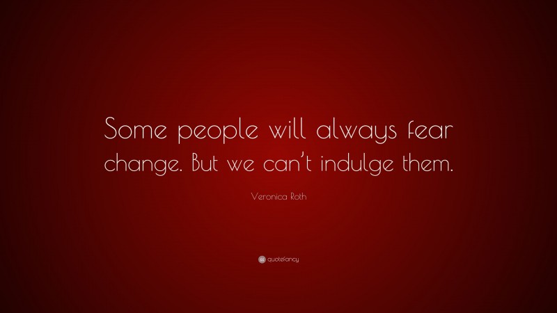 Veronica Roth Quote: “Some people will always fear change. But we can’t indulge them.”