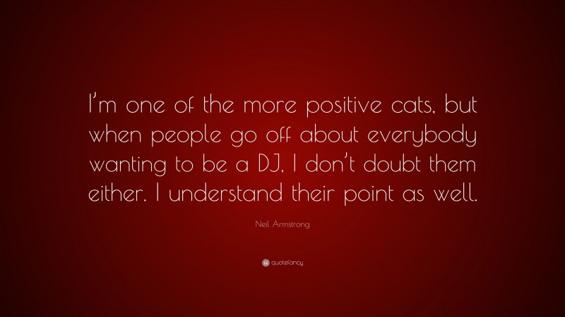 Neil Armstrong Quote: “I’m one of the more positive cats, but when people go off about everybody wanting to be a DJ, I don’t doubt them either. I understand their point as well.”