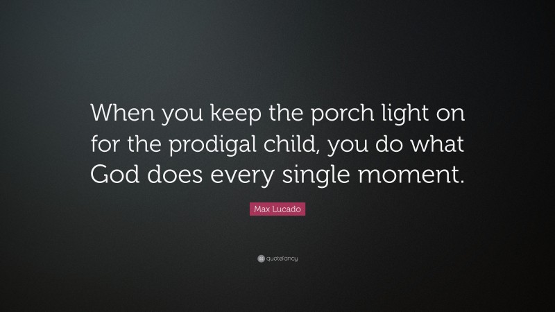 Max Lucado Quote: “When you keep the porch light on for the prodigal child, you do what God does every single moment.”