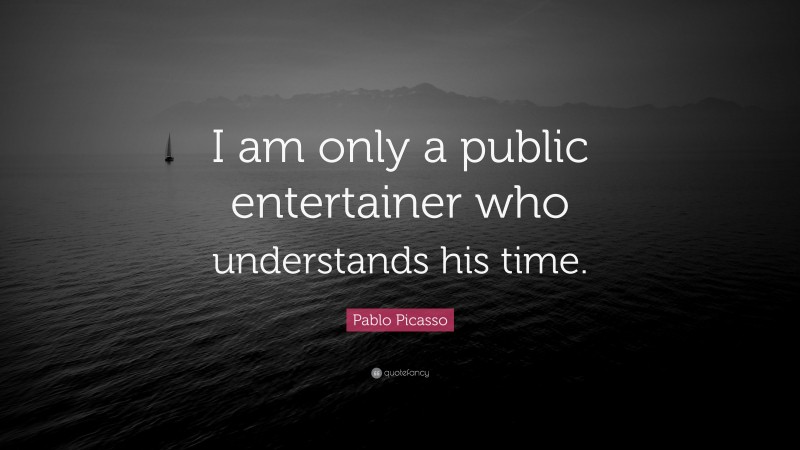 Pablo Picasso Quote: “I am only a public entertainer who understands his time.”