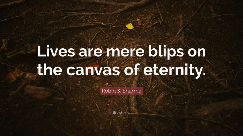 Robin S. Sharma Quote: “Lives are mere blips on the canvas of eternity.”