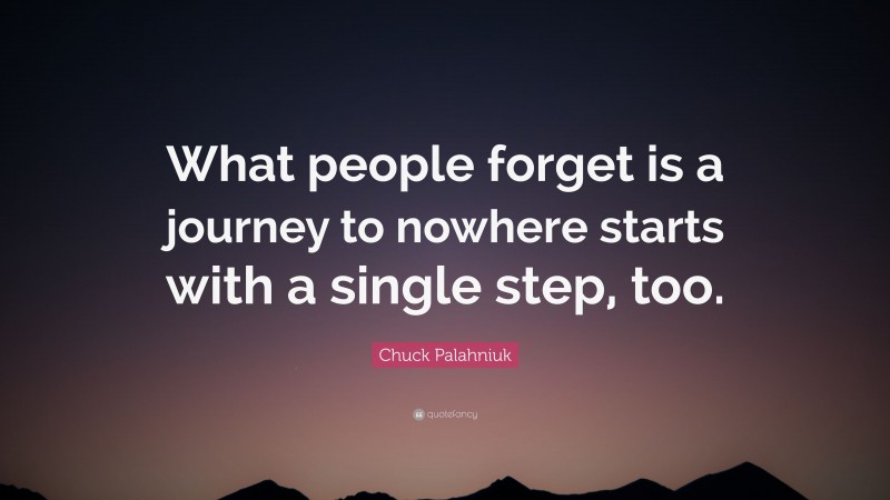 Chuck Palahniuk Quote: “What people forget is a journey to nowhere starts with a single step, too.”