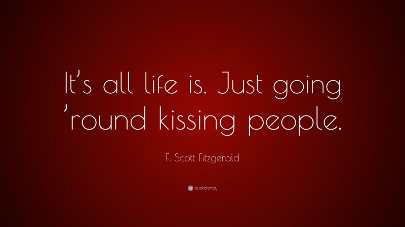 F. Scott Fitzgerald Quote: “It’s all life is. Just going ’round kissing people.”