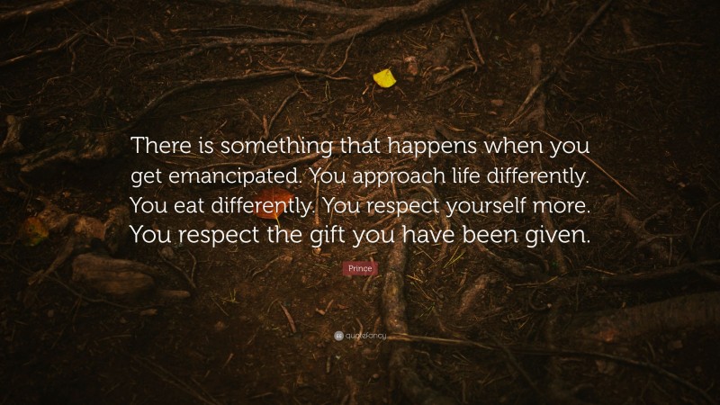Prince Quote: “There is something that happens when you get emancipated. You approach life differently. You eat differently. You respect yourself more. You respect the gift you have been given.”
