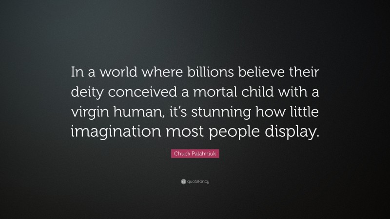Chuck Palahniuk Quote: “In a world where billions believe their deity conceived a mortal child with a virgin human, it’s stunning how little imagination most people display.”
