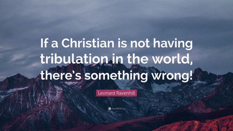 Leonard Ravenhill Quote: “If a Christian is not having tribulation in the world, there’s something wrong!”