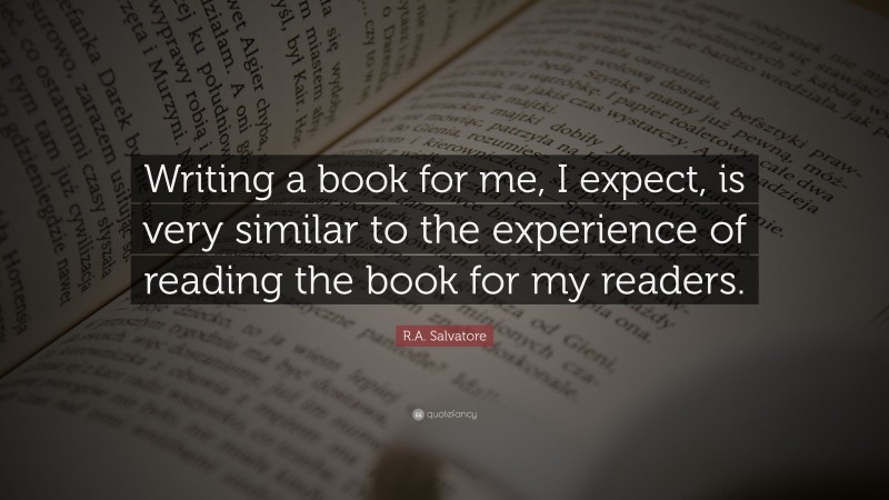 R.A. Salvatore Quote: “Writing a book for me, I expect, is very similar to the experience of reading the book for my readers.”