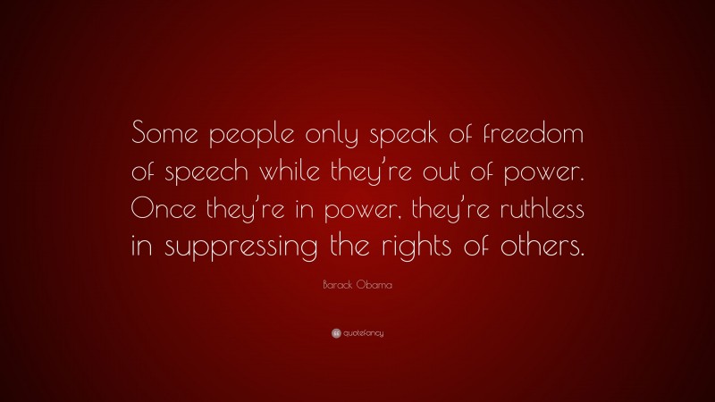 Barack Obama Quote: “Some people only speak of freedom of speech while they’re out of power. Once they’re in power, they’re ruthless in suppressing the rights of others.”
