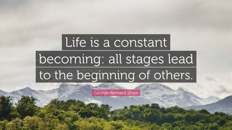 George Bernard Shaw Quote: “Life is a constant becoming: all stages lead to the beginning of others.”