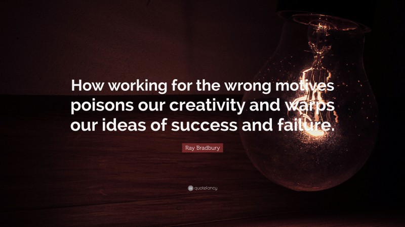 Ray Bradbury Quote: “How working for the wrong motives poisons our creativity and warps our ideas of success and failure.”