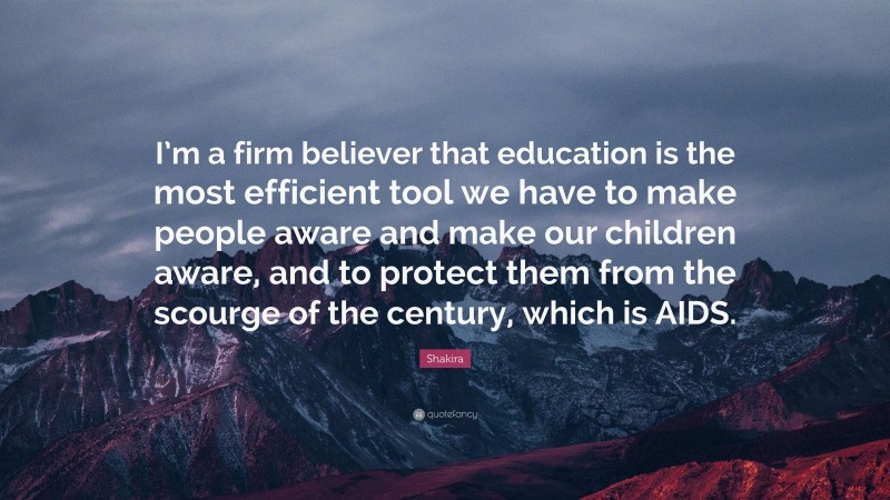 Shakira Quote: “I’m a firm believer that education is the most efficient tool we have to make people aware and make our children aware, and to protect them from the scourge of the century, which is AIDS.”