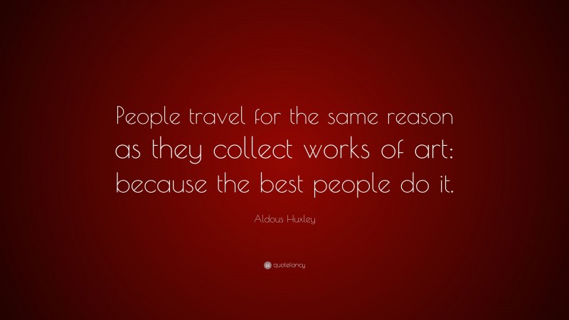 Aldous Huxley Quote: “People travel for the same reason as they collect works of art: because the best people do it.”