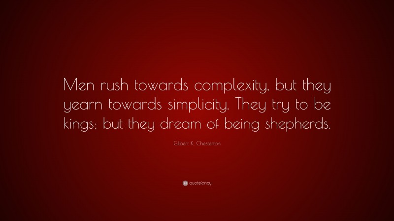 Gilbert K. Chesterton Quote: “Men rush towards complexity, but they yearn towards simplicity. They try to be kings; but they dream of being shepherds.”