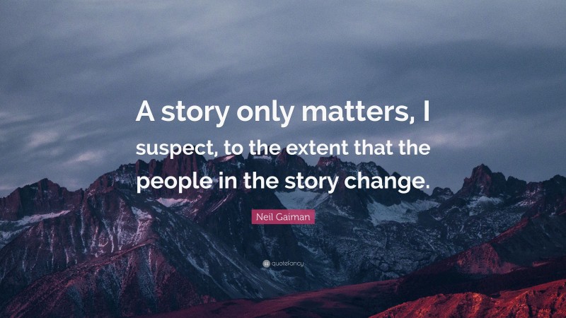 Neil Gaiman Quote: “A story only matters, I suspect, to the extent that the people in the story change.”