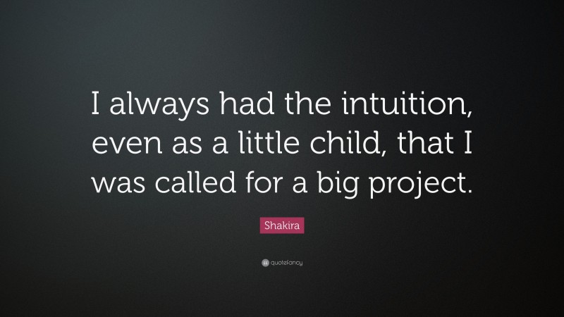 Shakira Quote: “I always had the intuition, even as a little child, that I was called for a big project.”