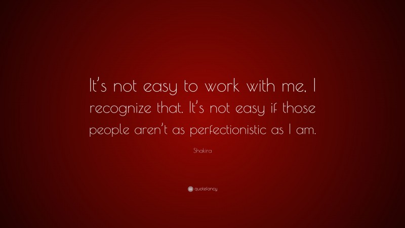 Shakira Quote: “It’s not easy to work with me, I recognize that. It’s not easy if those people aren’t as perfectionistic as I am.”