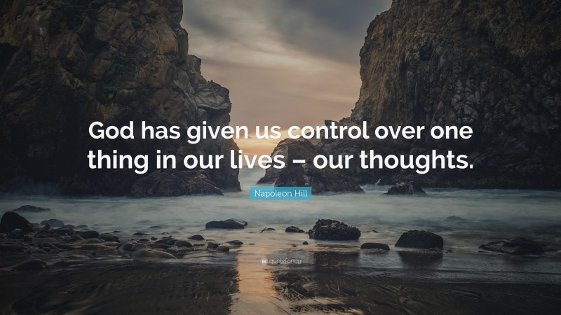 Napoleon Hill Quote: “God has given us control over one thing in our lives – our thoughts.”