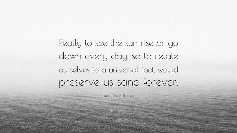 Henry David Thoreau Quote: “Really to see the sun rise or go down every day, so to relate ourselves to a universal fact, would preserve us sane forever.”