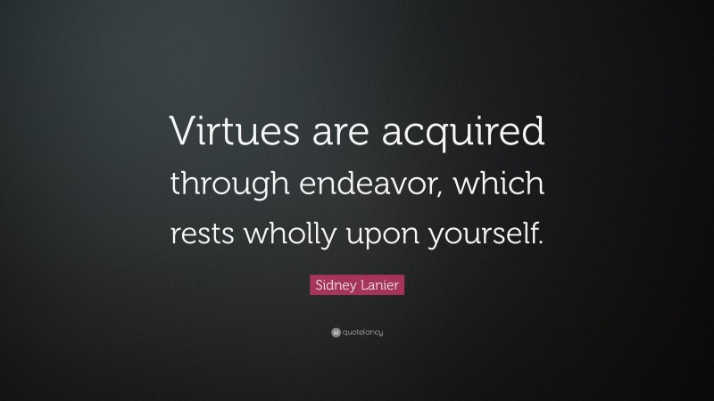 Sidney Lanier Quote: “Virtues are acquired through endeavor, which rests wholly upon yourself.”