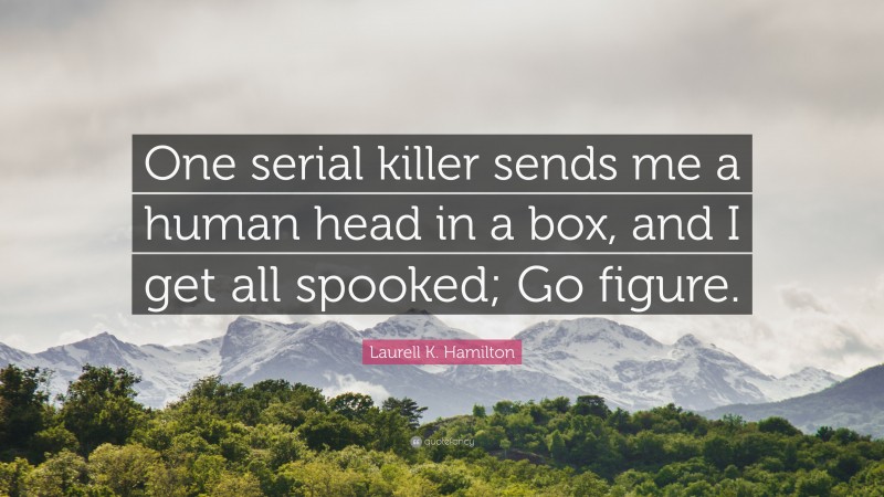 Laurell K. Hamilton Quote: “One serial killer sends me a human head in a box, and I get all spooked; Go figure.”