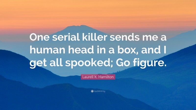 Laurell K. Hamilton Quote: “One serial killer sends me a human head in a box, and I get all spooked; Go figure.”