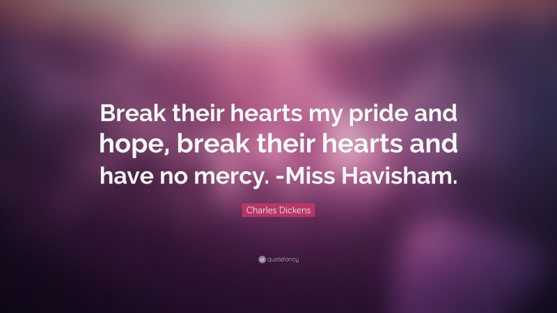 Charles Dickens Quote: “Break their hearts my pride and hope, break their hearts and have no mercy. -Miss Havisham.”