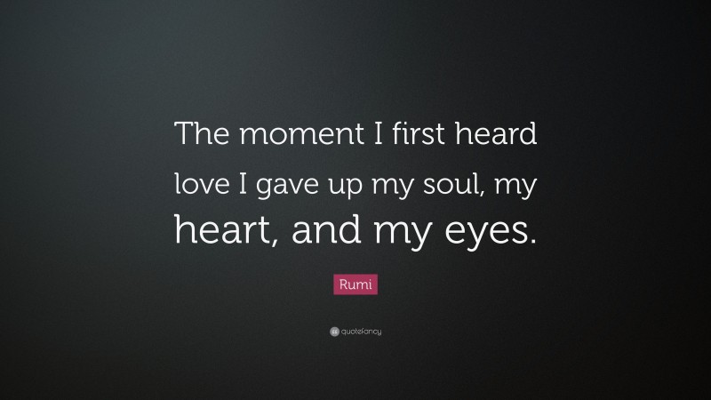 Rumi Quote: “The moment I first heard love I gave up my soul, my heart, and my eyes.”