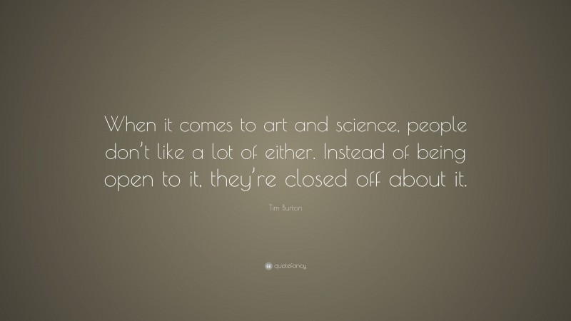 Tim Burton Quote: “When it comes to art and science, people don’t like a lot of either. Instead of being open to it, they’re closed off about it.”