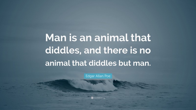 Edgar Allan Poe Quote: “Man is an animal that diddles, and there is no animal that diddles but man.”