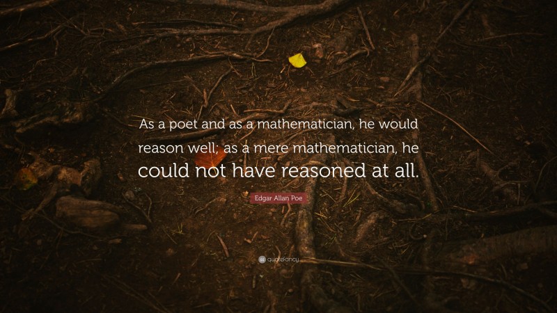 Edgar Allan Poe Quote: “As a poet and as a mathematician, he would reason well; as a mere mathematician, he could not have reasoned at all.”