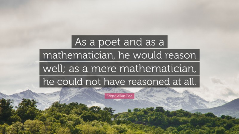 Edgar Allan Poe Quote: “As a poet and as a mathematician, he would reason well; as a mere mathematician, he could not have reasoned at all.”