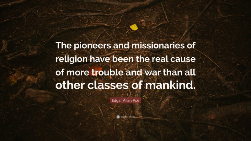 Edgar Allan Poe Quote: “The pioneers and missionaries of religion have been the real cause of more trouble and war than all other classes of mankind.”