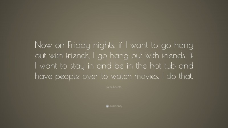 Demi Lovato Quote: “Now on Friday nights, if I want to go hang out with friends, I go hang out with friends. If I want to stay in and be in the hot tub and have people over to watch movies, I do that.”