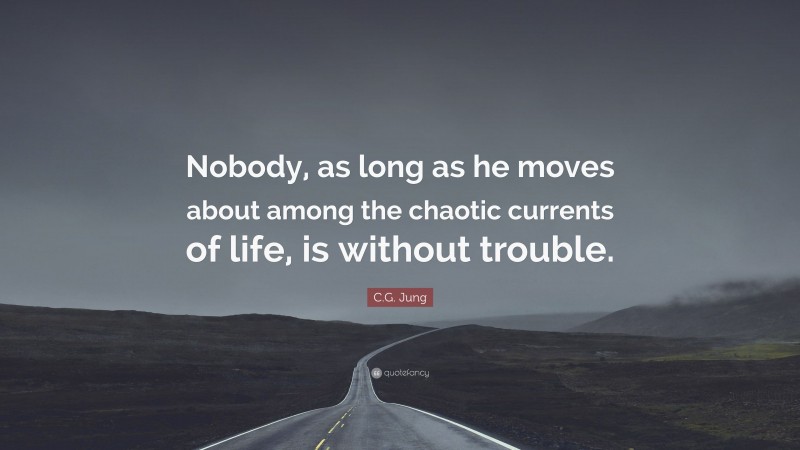 C.G. Jung Quote: “Nobody, as long as he moves about among the chaotic currents of life, is without trouble.”